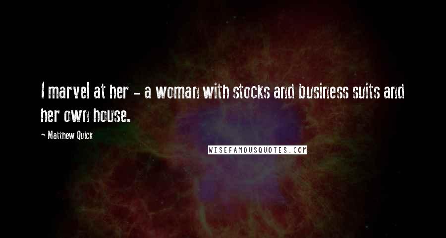 Matthew Quick Quotes: I marvel at her - a woman with stocks and business suits and her own house.