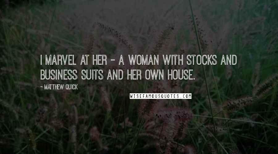 Matthew Quick Quotes: I marvel at her - a woman with stocks and business suits and her own house.