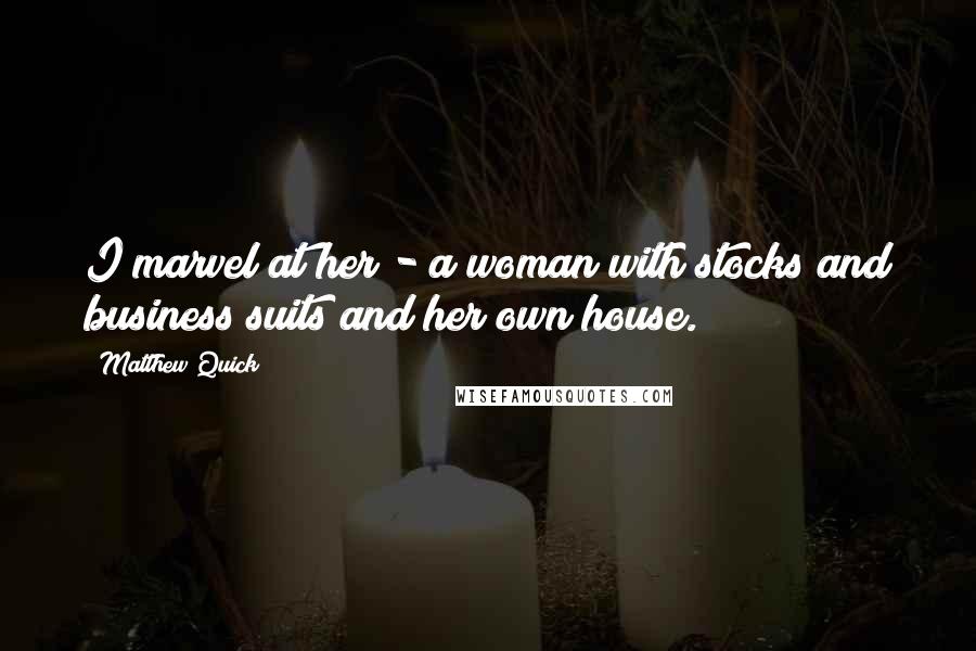 Matthew Quick Quotes: I marvel at her - a woman with stocks and business suits and her own house.