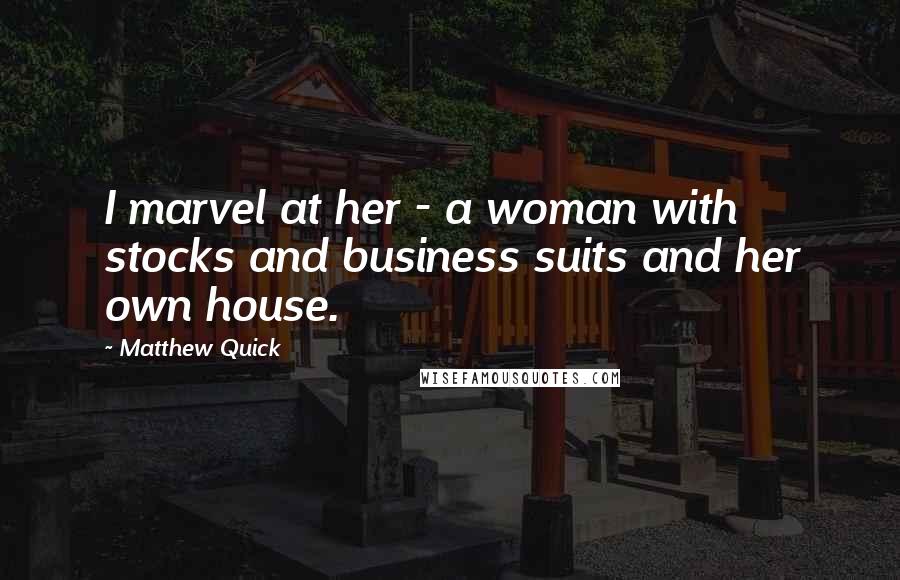 Matthew Quick Quotes: I marvel at her - a woman with stocks and business suits and her own house.