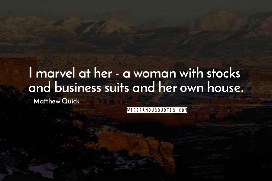 Matthew Quick Quotes: I marvel at her - a woman with stocks and business suits and her own house.