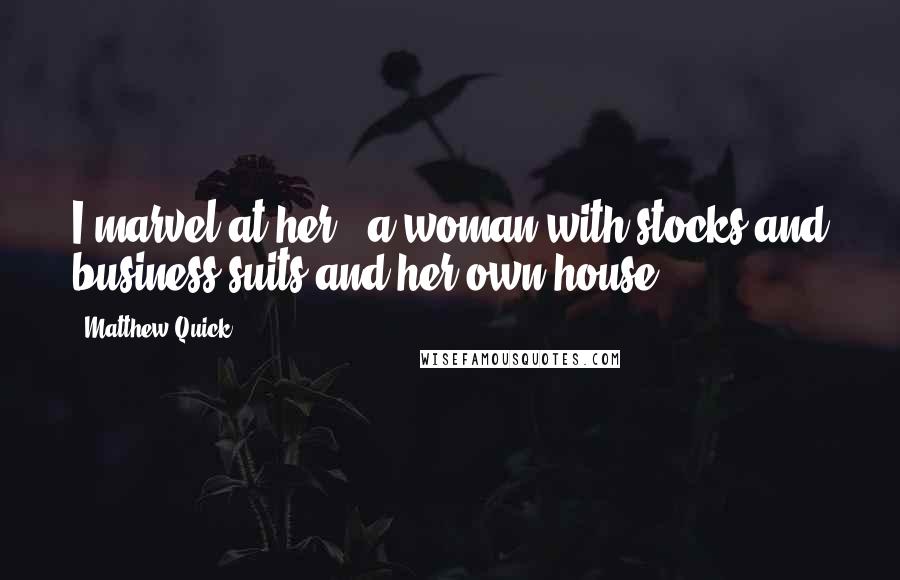 Matthew Quick Quotes: I marvel at her - a woman with stocks and business suits and her own house.