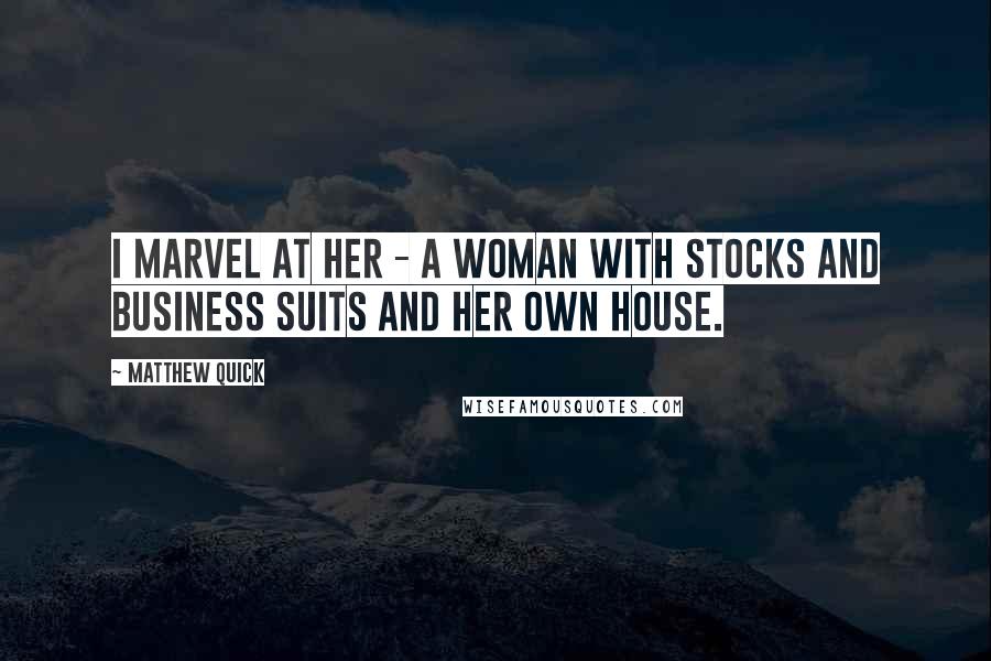 Matthew Quick Quotes: I marvel at her - a woman with stocks and business suits and her own house.