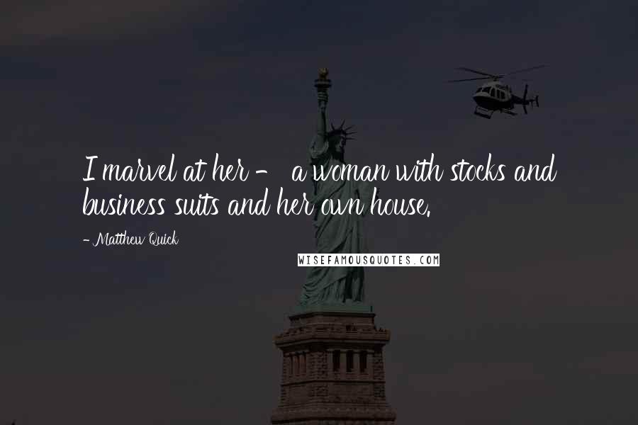 Matthew Quick Quotes: I marvel at her - a woman with stocks and business suits and her own house.