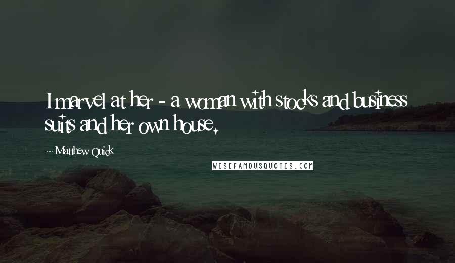 Matthew Quick Quotes: I marvel at her - a woman with stocks and business suits and her own house.