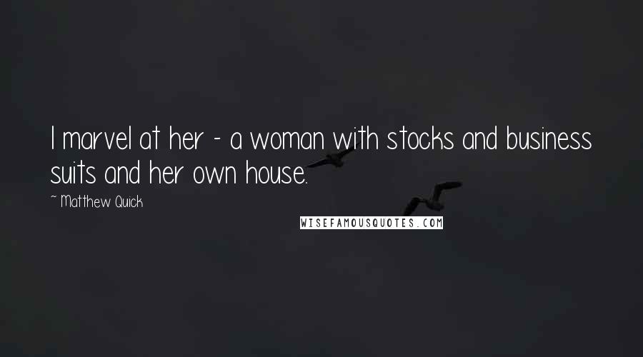 Matthew Quick Quotes: I marvel at her - a woman with stocks and business suits and her own house.