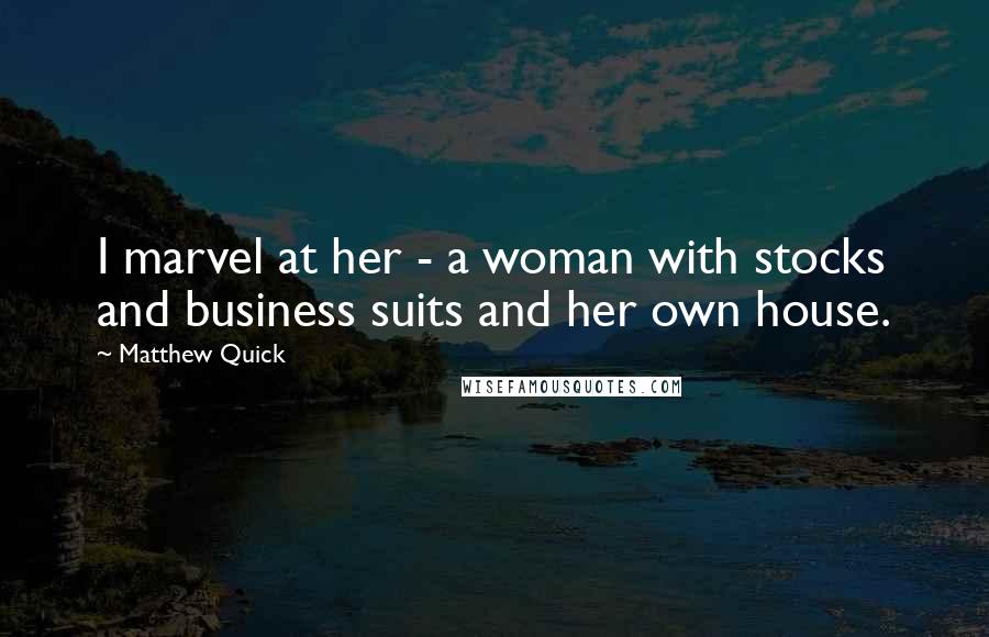 Matthew Quick Quotes: I marvel at her - a woman with stocks and business suits and her own house.