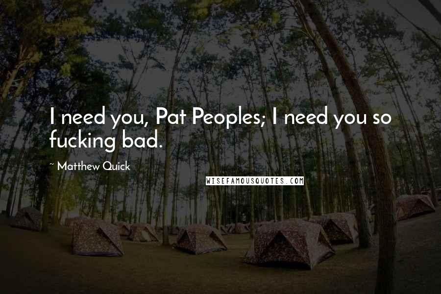 Matthew Quick Quotes: I need you, Pat Peoples; I need you so fucking bad.