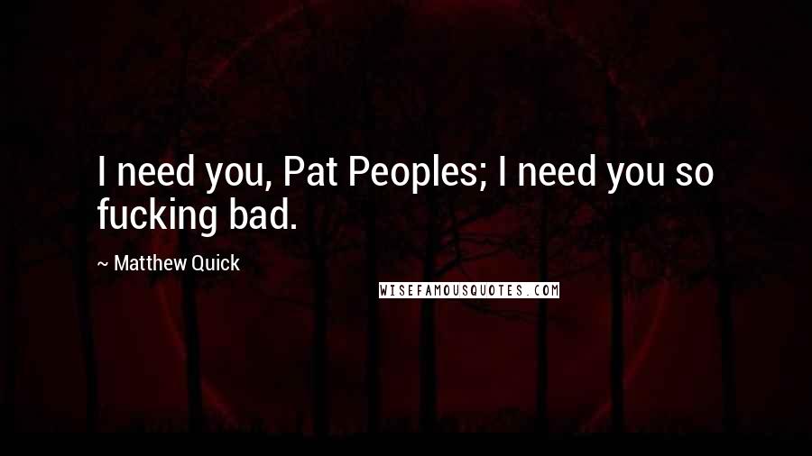 Matthew Quick Quotes: I need you, Pat Peoples; I need you so fucking bad.