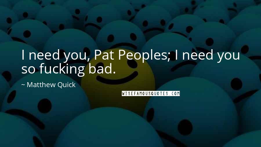 Matthew Quick Quotes: I need you, Pat Peoples; I need you so fucking bad.