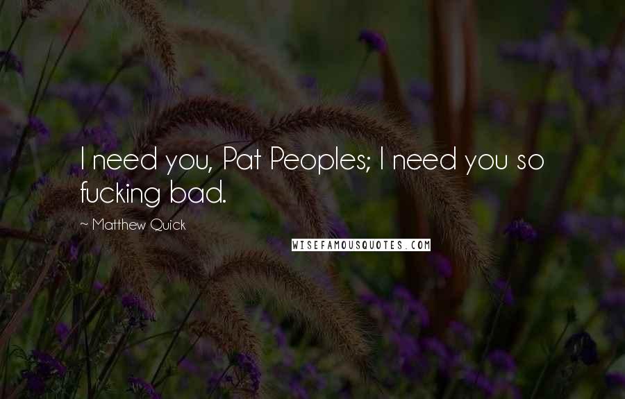 Matthew Quick Quotes: I need you, Pat Peoples; I need you so fucking bad.