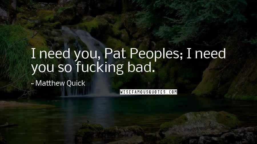 Matthew Quick Quotes: I need you, Pat Peoples; I need you so fucking bad.