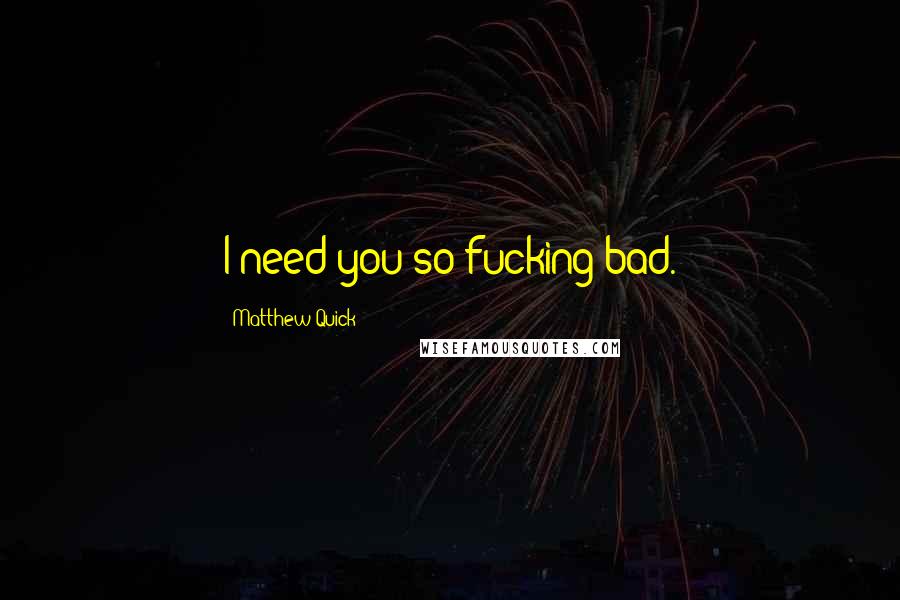 Matthew Quick Quotes: I need you so fucking bad.
