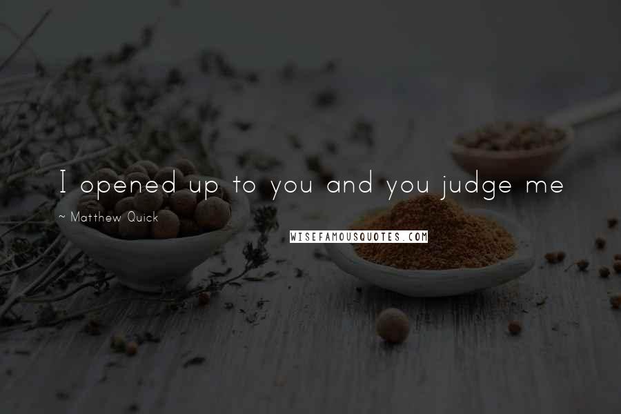 Matthew Quick Quotes: I opened up to you and you judge me