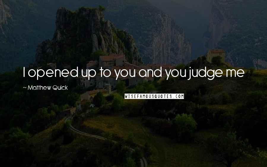 Matthew Quick Quotes: I opened up to you and you judge me