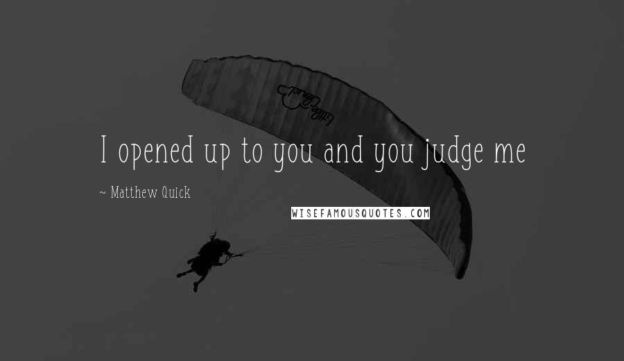 Matthew Quick Quotes: I opened up to you and you judge me