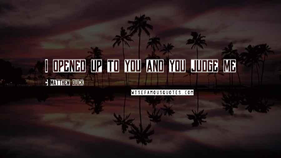 Matthew Quick Quotes: I opened up to you and you judge me