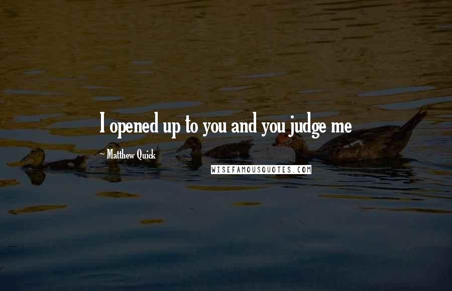 Matthew Quick Quotes: I opened up to you and you judge me