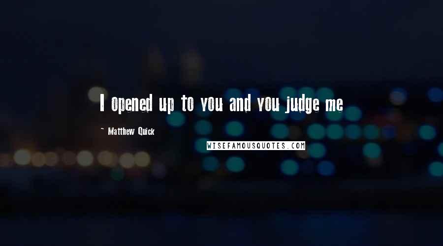 Matthew Quick Quotes: I opened up to you and you judge me