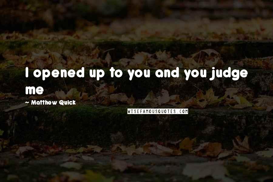 Matthew Quick Quotes: I opened up to you and you judge me