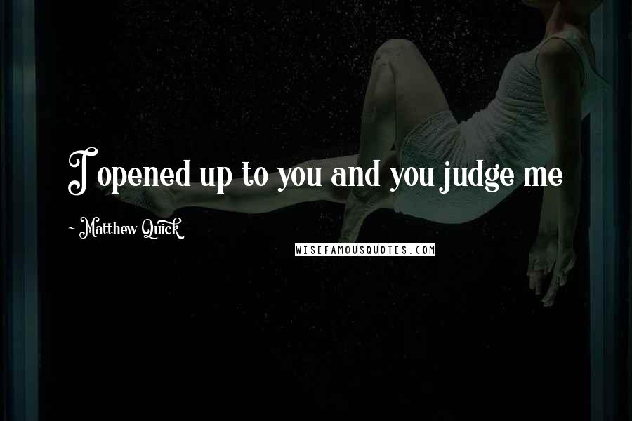 Matthew Quick Quotes: I opened up to you and you judge me