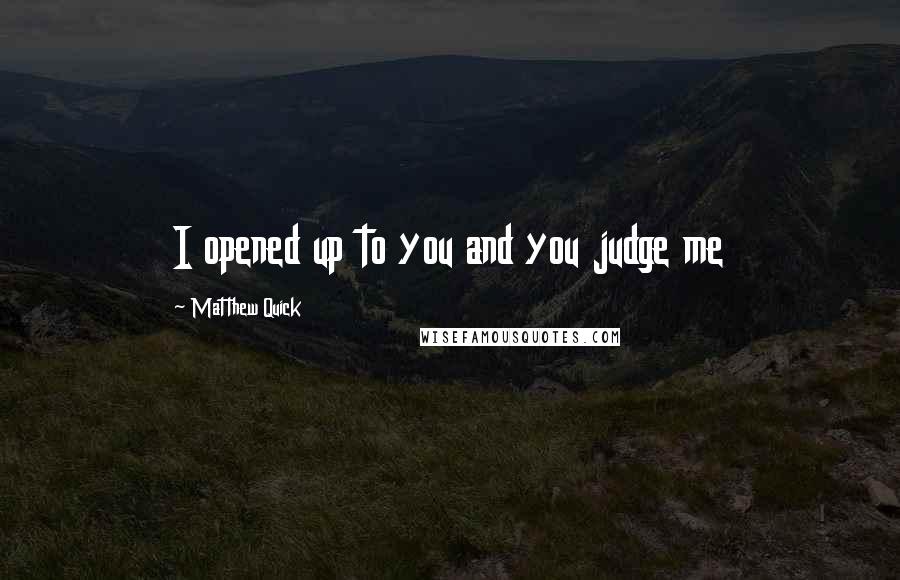 Matthew Quick Quotes: I opened up to you and you judge me