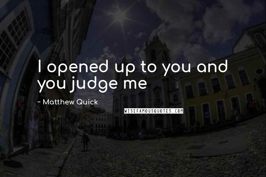 Matthew Quick Quotes: I opened up to you and you judge me