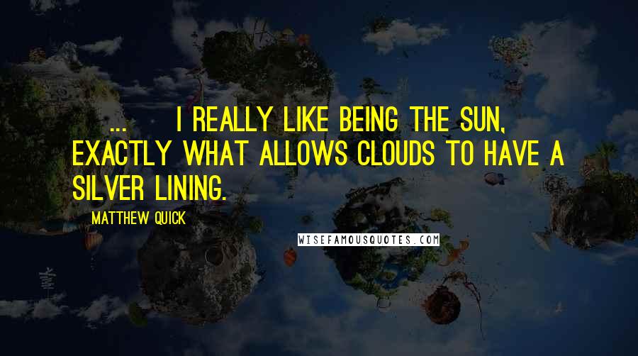 Matthew Quick Quotes: [ ... ] I really like being the sun, exactly what allows clouds to have a silver lining.