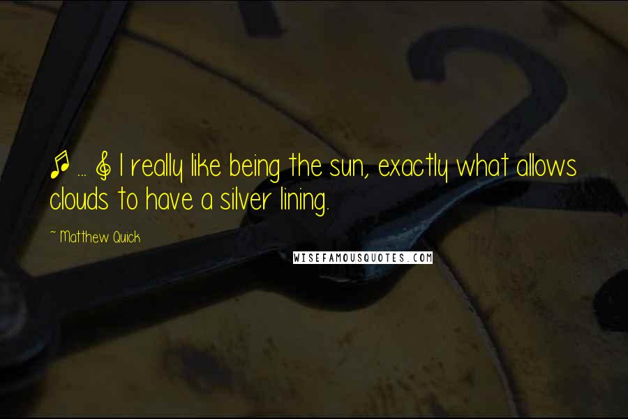 Matthew Quick Quotes: [ ... ] I really like being the sun, exactly what allows clouds to have a silver lining.