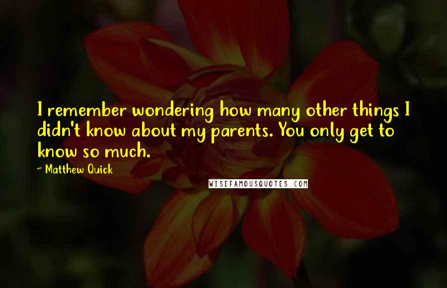 Matthew Quick Quotes: I remember wondering how many other things I didn't know about my parents. You only get to know so much.