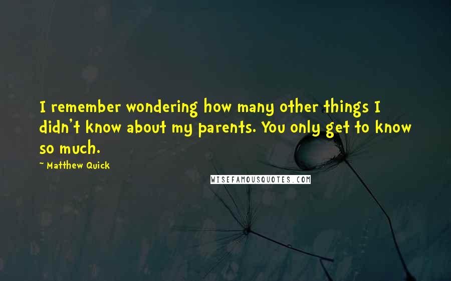 Matthew Quick Quotes: I remember wondering how many other things I didn't know about my parents. You only get to know so much.