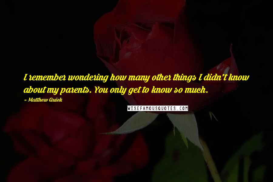 Matthew Quick Quotes: I remember wondering how many other things I didn't know about my parents. You only get to know so much.