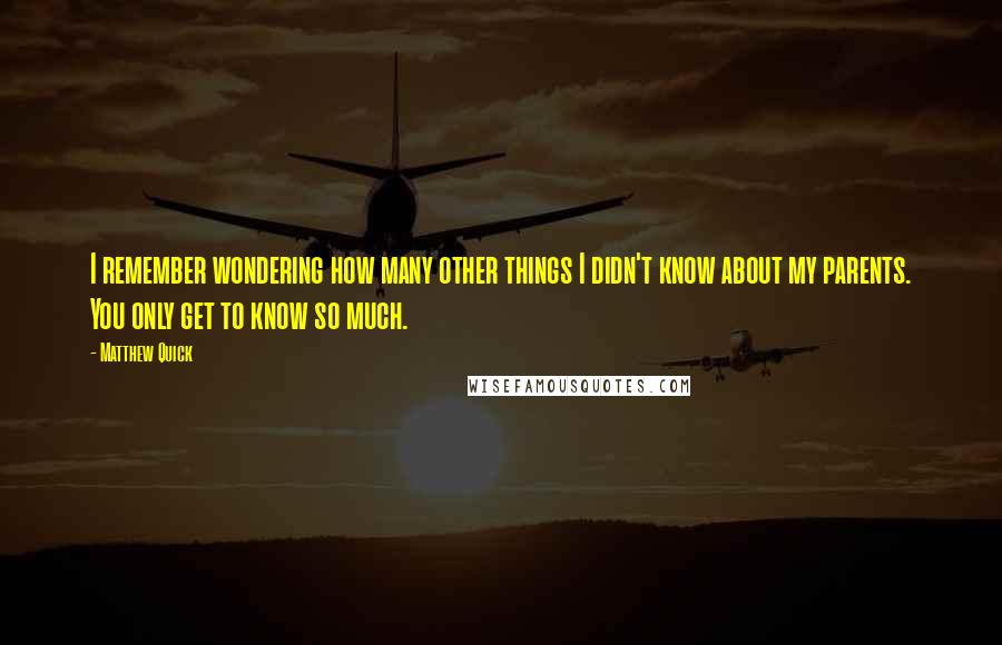 Matthew Quick Quotes: I remember wondering how many other things I didn't know about my parents. You only get to know so much.