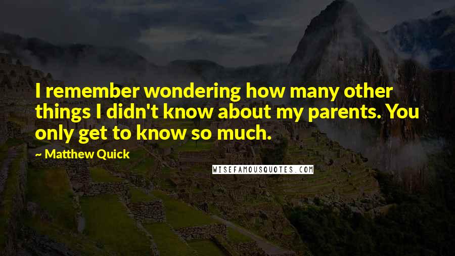 Matthew Quick Quotes: I remember wondering how many other things I didn't know about my parents. You only get to know so much.