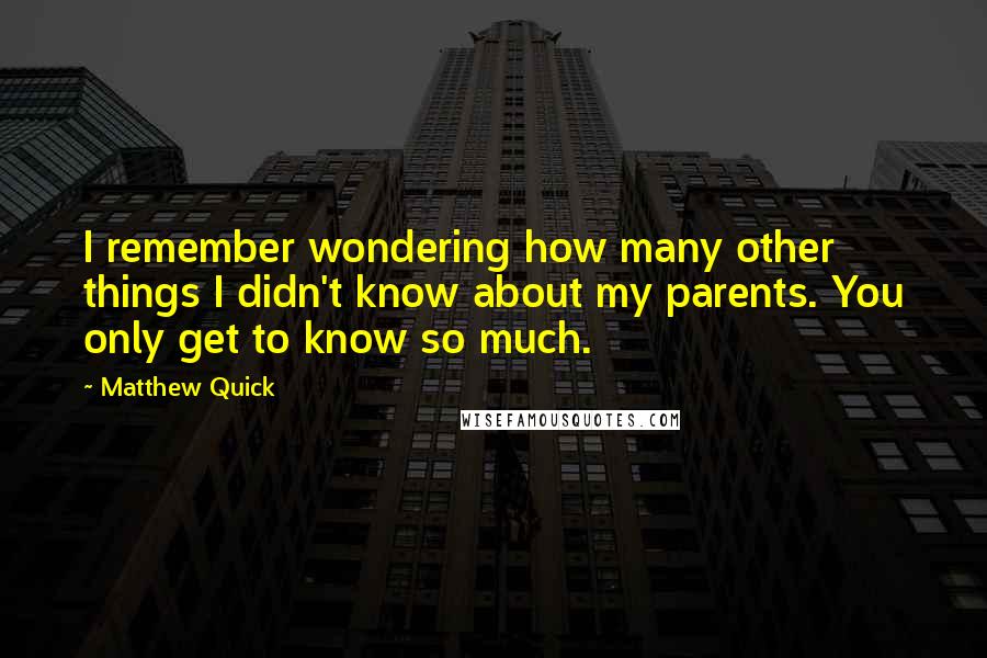 Matthew Quick Quotes: I remember wondering how many other things I didn't know about my parents. You only get to know so much.