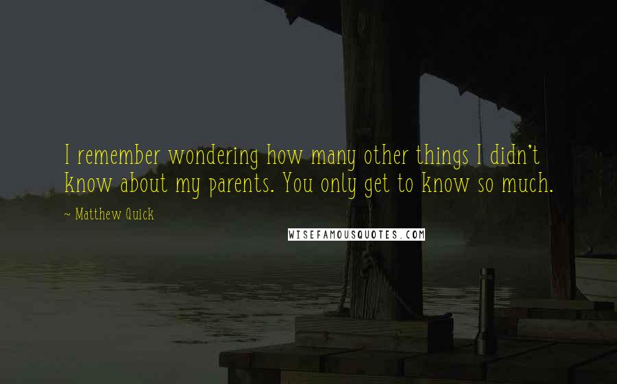 Matthew Quick Quotes: I remember wondering how many other things I didn't know about my parents. You only get to know so much.