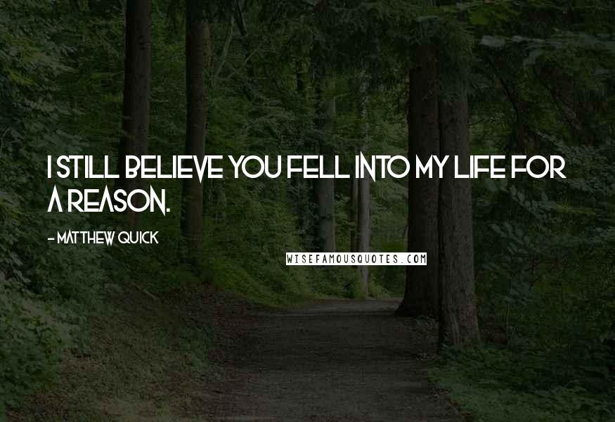 Matthew Quick Quotes: I still believe you fell into my life for a reason.