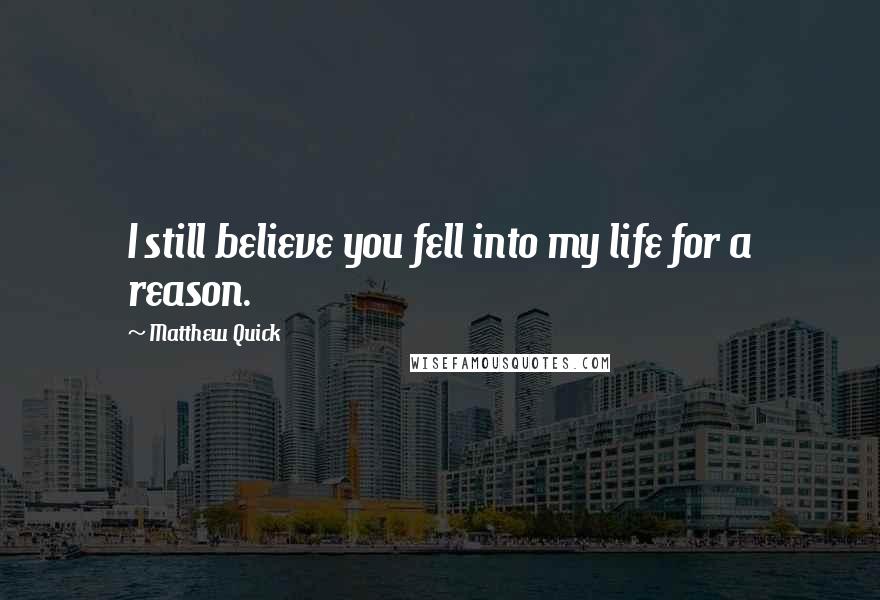 Matthew Quick Quotes: I still believe you fell into my life for a reason.