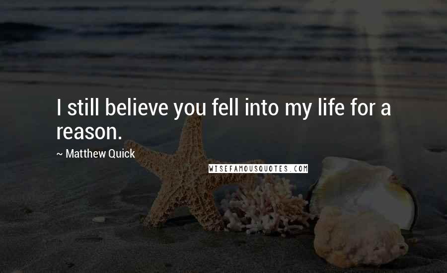 Matthew Quick Quotes: I still believe you fell into my life for a reason.