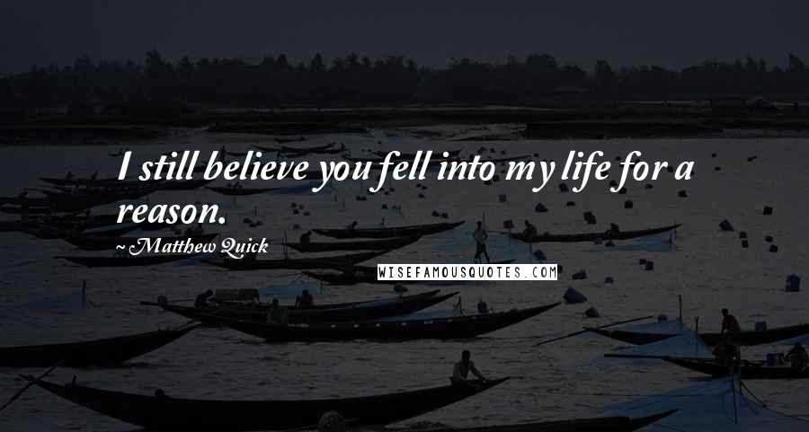 Matthew Quick Quotes: I still believe you fell into my life for a reason.