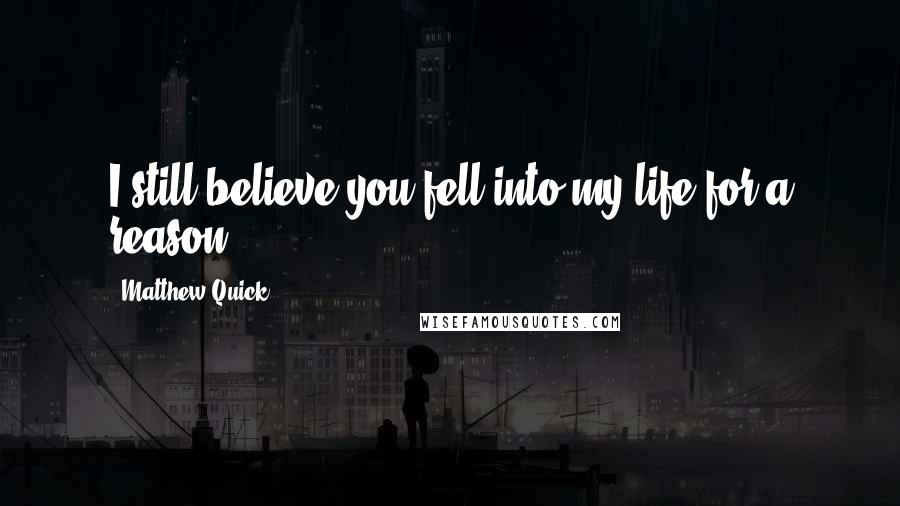 Matthew Quick Quotes: I still believe you fell into my life for a reason.