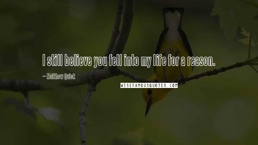 Matthew Quick Quotes: I still believe you fell into my life for a reason.