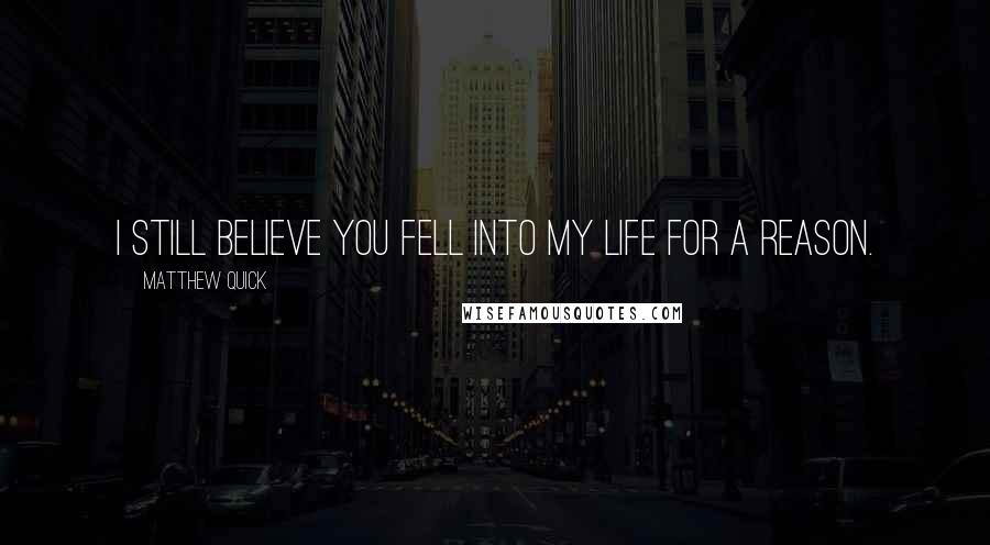 Matthew Quick Quotes: I still believe you fell into my life for a reason.