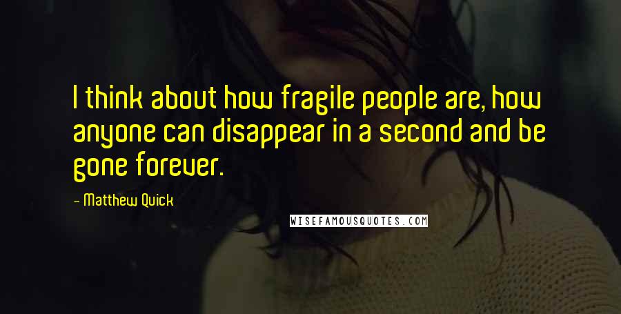 Matthew Quick Quotes: I think about how fragile people are, how anyone can disappear in a second and be gone forever.
