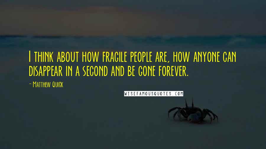 Matthew Quick Quotes: I think about how fragile people are, how anyone can disappear in a second and be gone forever.