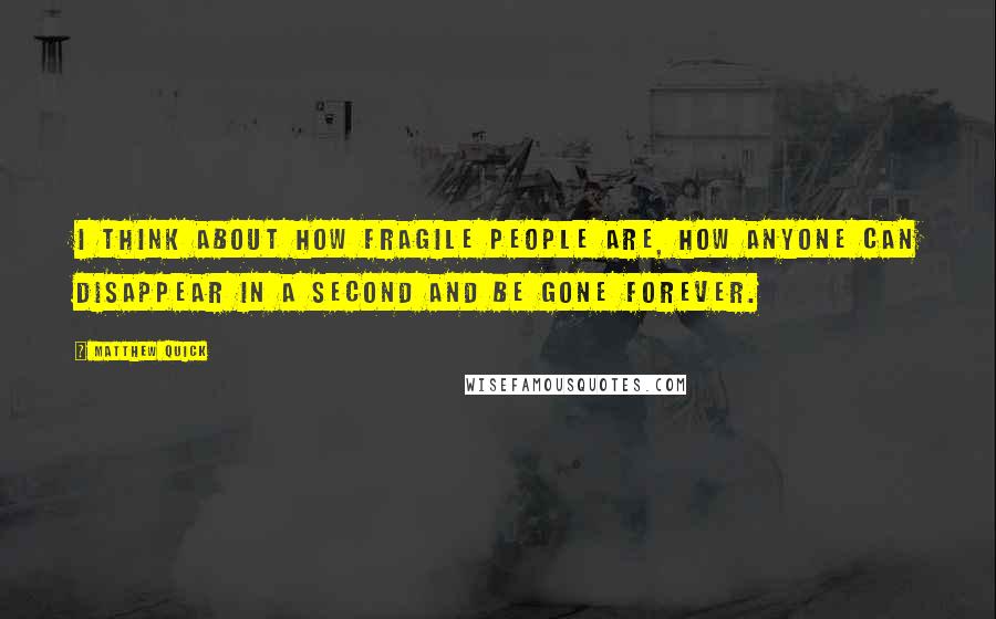 Matthew Quick Quotes: I think about how fragile people are, how anyone can disappear in a second and be gone forever.