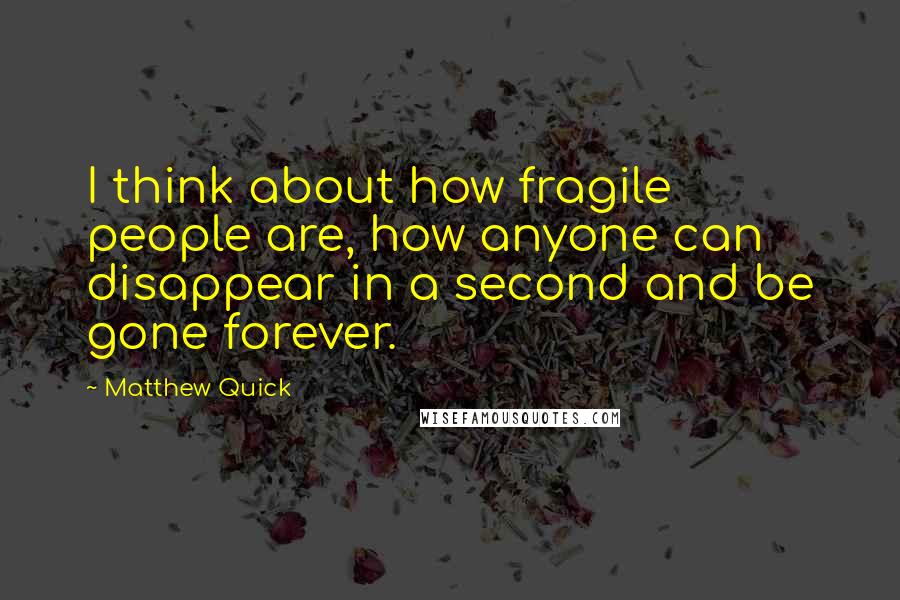 Matthew Quick Quotes: I think about how fragile people are, how anyone can disappear in a second and be gone forever.