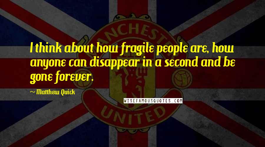 Matthew Quick Quotes: I think about how fragile people are, how anyone can disappear in a second and be gone forever.