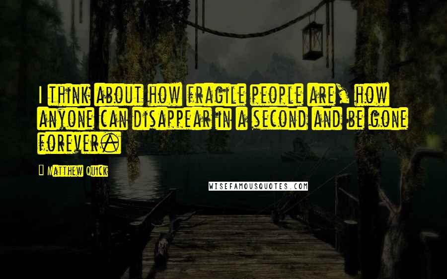 Matthew Quick Quotes: I think about how fragile people are, how anyone can disappear in a second and be gone forever.