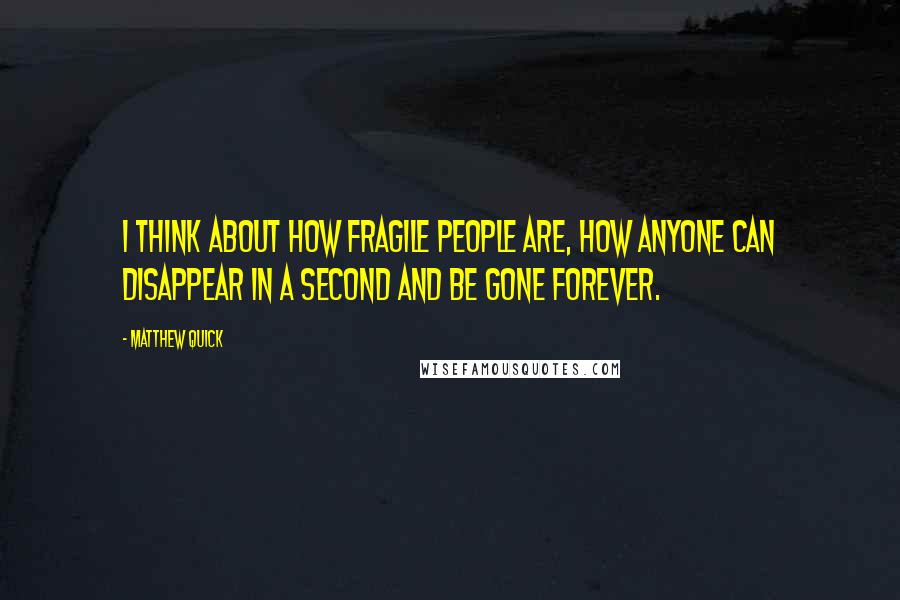 Matthew Quick Quotes: I think about how fragile people are, how anyone can disappear in a second and be gone forever.